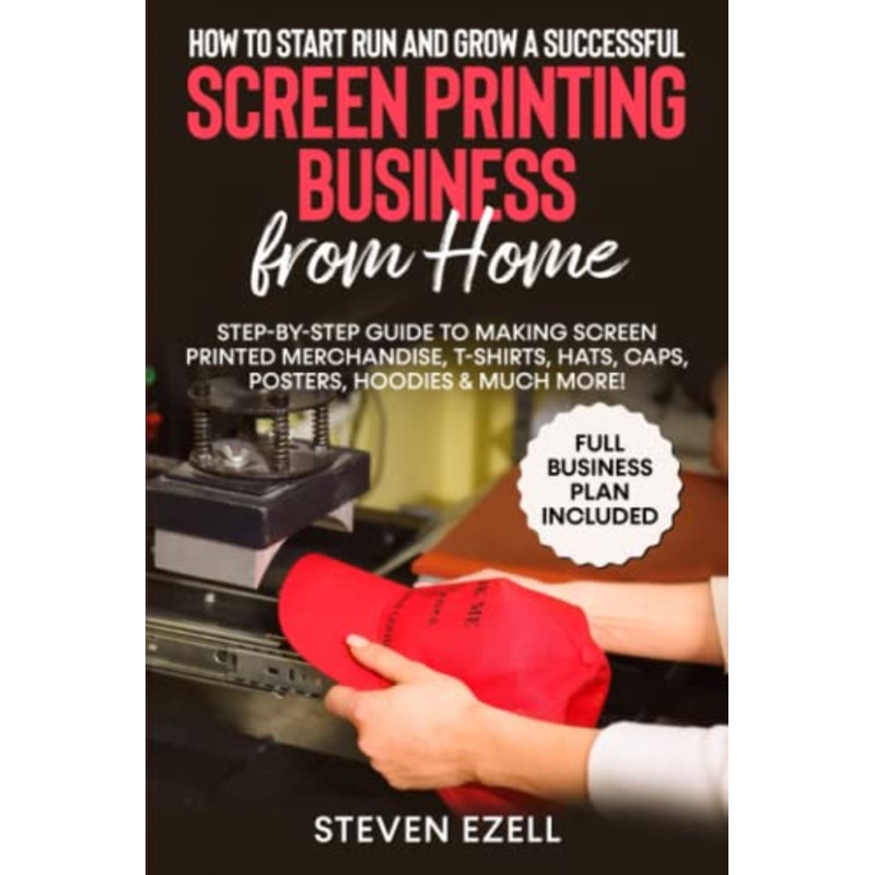 How to Start Run and Grow a Successful Screen Printing Business from Home: Step-by-Step Guide to Making Screen printed merchandise, T-Shirts, Hats, Caps, Posters, Hoodies & Much More!