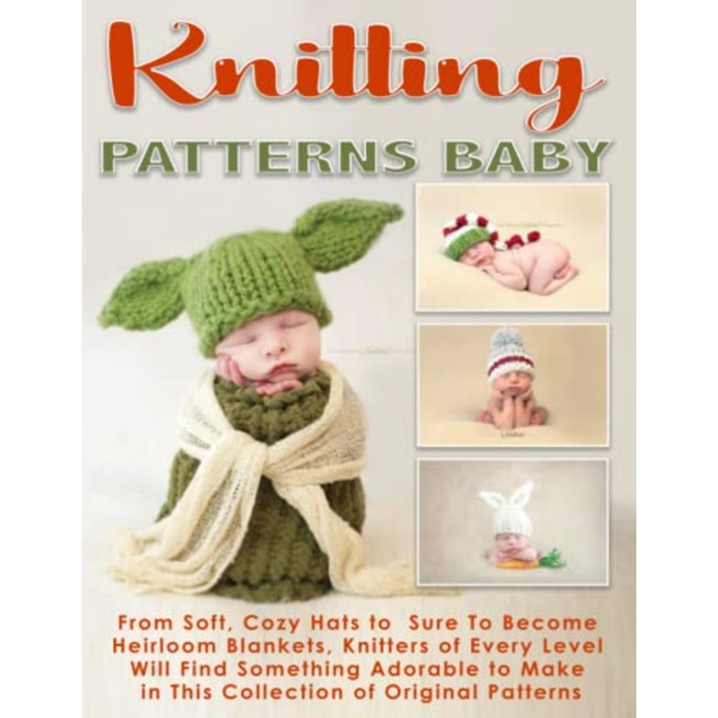 Knitting Patterns Baby: From Soft, Cozy Hats to Sure-To-Become Heirloom Blankets, Knitters of Every Level Will Find Something Adorable to Make in This Collection of Original Patterns