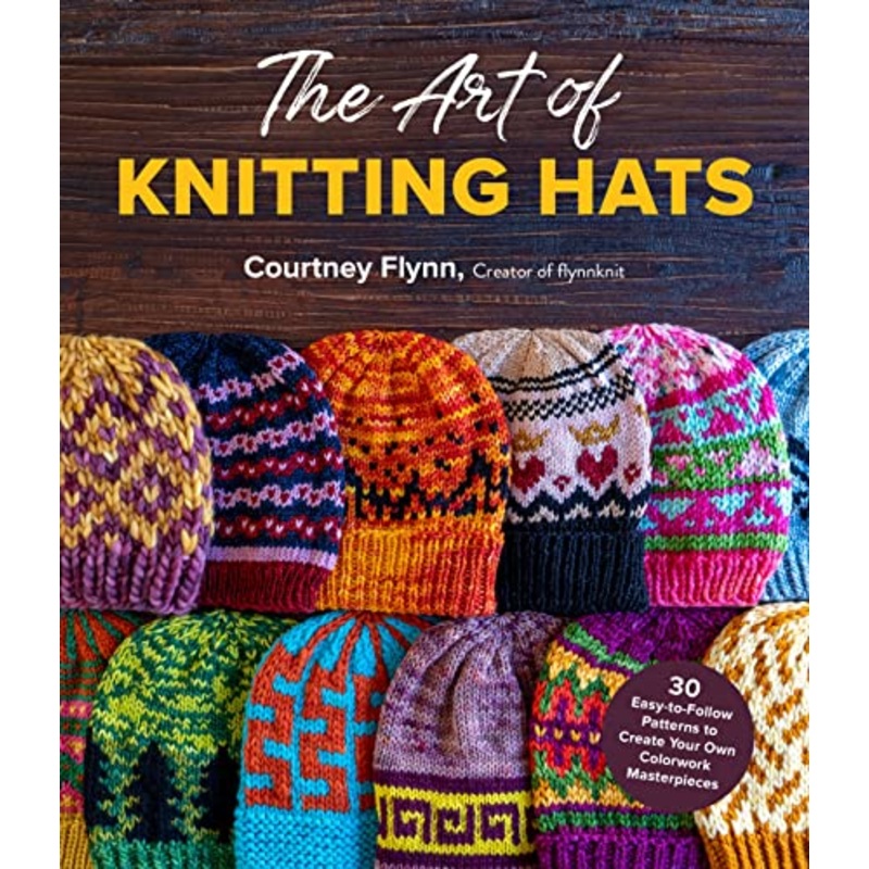 The Art of Knitting Hats: 30 Easy-to-Follow Patterns to Create Your Own Colorwork Masterpieces